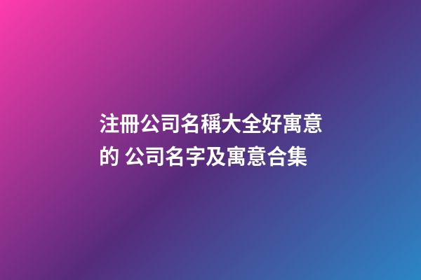 注冊公司名稱大全好寓意的 公司名字及寓意合集-第1張-公司起名-玄機派